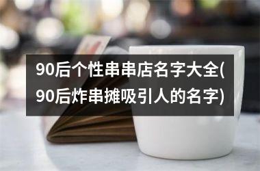 <h3>90后个性串串店名字大全(90后炸串摊吸引人的名字)