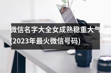 <h3>微信名字大全女成熟稳重大气(2025年最火微信号码)