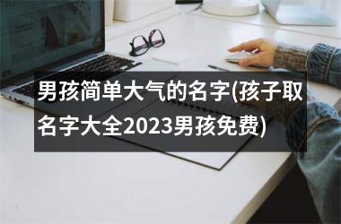 男孩简单大气的名字(孩子取名字大全2023男孩免费)