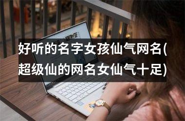 好听的名字女孩仙气网名(超级仙的网名女仙气十足)