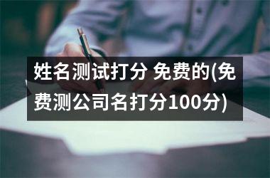 <h3>姓名测试打分 免费的(免费测公司名打分100分)