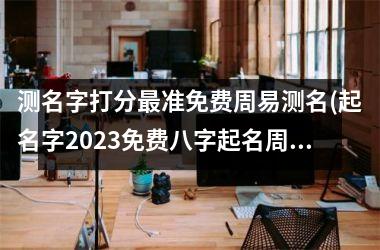 测名字打分最准免费周易测名(起名字2025免费八字起名周易)