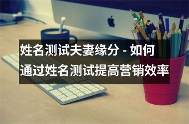姓名测试夫妻缘分 - 如何通过姓名测试提高营销效率