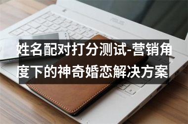 姓名配对打分测试-营销角度下的神奇婚恋解决方案
