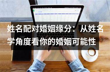 姓名配对婚姻缘分：从姓名学角度看你的婚姻可能性