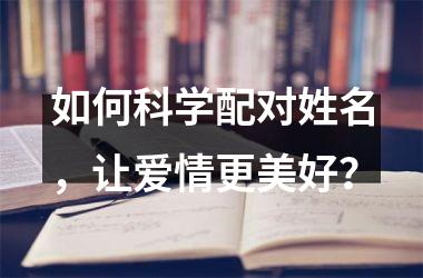 <h3>如何科学配对姓名，让爱情更美好？