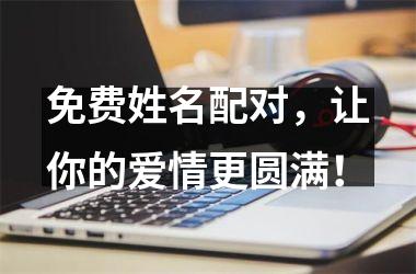 <h3>免费姓名配对，让你的爱情更圆满！