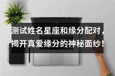测试姓名星座和缘分配对，揭开真爱缘分的神秘面纱！
