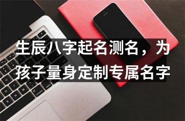 <h3>生辰八字起名测名，为孩子量身定制专属名字
