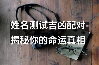 姓名测试吉凶配对-揭秘你的命运真相