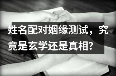 姓名配对姻缘测试，究竟是玄学还是真相？