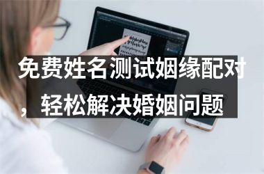免费姓名测试姻缘配对，轻松解决婚姻问题