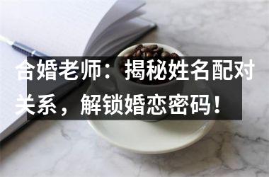 合婚老师：揭秘姓名配对关系，解锁婚恋密码！