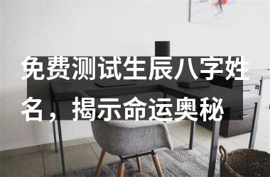 <h3>免费测试生辰八字姓名，揭示命运奥秘
