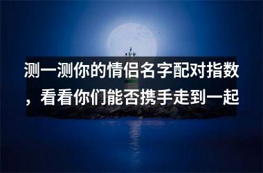 <h3>测一测你的情侣名字配对指数，看看你们能否携手走到一起