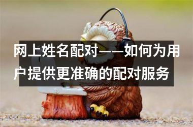 网上姓名配对——如何为用户提供更准确的配对服务
