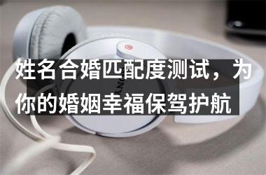<h3>姓名合婚匹配度测试，为你的婚姻幸福保驾护航