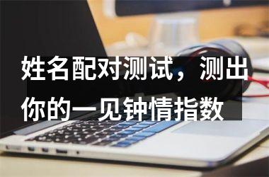 <h3>姓名配对测试，测出你的一见钟情指数