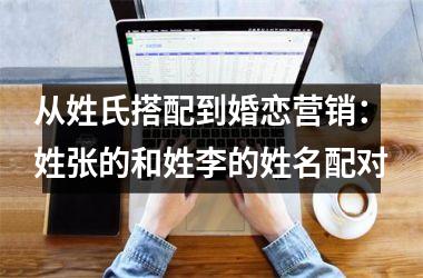<h3>从姓氏搭配到婚恋营销：姓张的和姓李的姓名配对