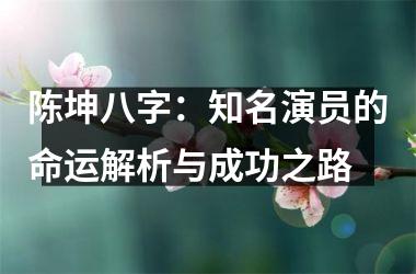 陈坤八字：知名演员的命运解析与成功之路