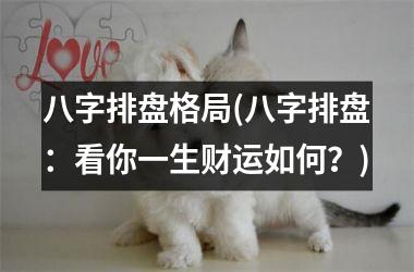 <h3>八字排盘格局(八字排盘：看你一生财运如何？)