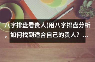 <h3>八字排盘看贵人(用八字排盘分析，如何找到适合自己的贵人？)