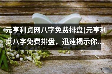 元亨利贞网八字免费排盘(元亨利贞八字免费排盘，迅速揭示你的人生命运趋势！)
