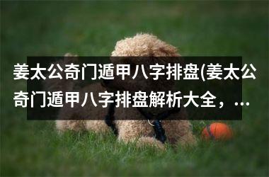 <h3>姜太公奇门遁甲八字排盘(姜太公奇门遁甲八字排盘解析大全，教你如何把握八字命运走势)