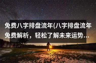 <h3>免费八字排盘流年(八字排盘流年免费解析，轻松了解未来运势)