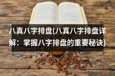 <h3>八真八字排盘(八真八字排盘详解：掌握八字排盘的重要秘诀)