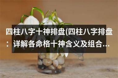 <h3>四柱八字十神排盘(四柱八字排盘：详解各命格十神含义及组合奥秘)