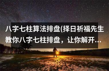 八字七柱算法排盘(择日祈福先生教你八字七柱排盘，让你解开前世缘，掌握未来机遇！)