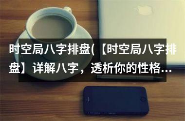 <h3>时空局八字排盘(【时空局八字排盘】详解八字，透析你的性格、财运和未来！)