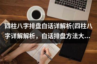 四柱八字排盘白话详解析(四柱八字详解解析，白话排盘方法大全)