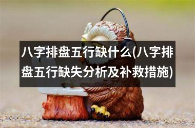 <h3>八字排盘五行缺什么(八字排盘五行缺失分析及补救措施)