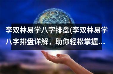 李双林易学八字排盘(李双林易学八字排盘详解，助你轻松掌握命理玄学大全！)