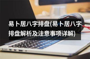 <h3>易卜居八字排盘(易卜居八字排盘解析及注意事项详解)