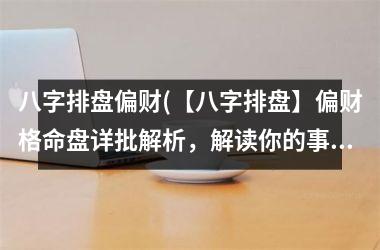 <h3>八字排盘偏财(【八字排盘】偏财格命盘详批解析，解读你的事业财运走势)