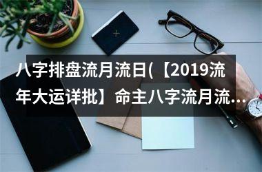 八字排盘流月流日(【2019流年大运详批】命主八字流月流日全分析)