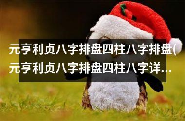 元亨利贞八字排盘四柱八字排盘(元亨利贞八字排盘四柱八字详解，让你轻松掌握八字学问！)