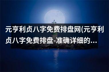 元亨利贞八字免费排盘网(元亨利贞八字免费排盘-准确详细的周易八字命运解析)