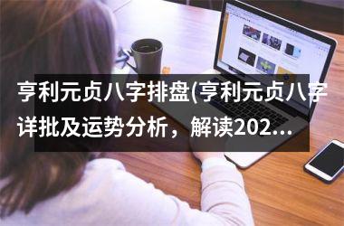 <h3>亨利元贞八字排盘(亨利元贞八字详批及运势分析，解读2025年财运、婚姻、事业发展等！)