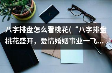 <h3>八字排盘怎么看桃花(“八字排盘桃花盛开，爱情婚姻事业一飞冲天”)