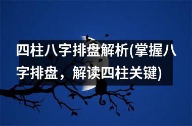 <h3>四柱八字排盘解析(掌握八字排盘，解读四柱关键)
