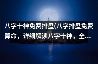 <h3>八字十神免费排盘(八字排盘免费算命，详细解读八字十神，全面分析财运、事业、桃花等方面！)