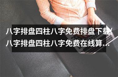 八字排盘四柱八字免费排盘(八字排盘四柱八字免费在线算命，全面的八字分析报告！)