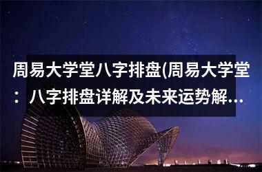 周易大学堂八字排盘(周易大学堂：八字排盘详解及未来运势解析)