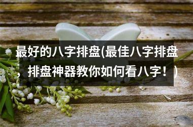 <h3>好的八字排盘(佳八字排盘，排盘神器教你如何看八字！)