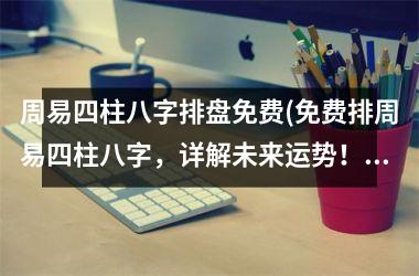 <h3>周易四柱八字排盘免费(免费排周易四柱八字，详解未来运势！)