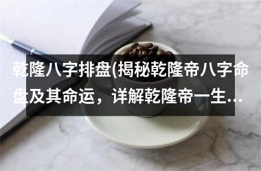 乾隆八字排盘(揭秘乾隆帝八字命盘及其命运，详解乾隆帝一生的统治与变革)
